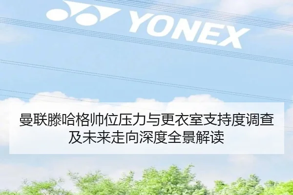 曼联滕哈格帅位压力与更衣室支持度调查及未来走向深度全景解读
