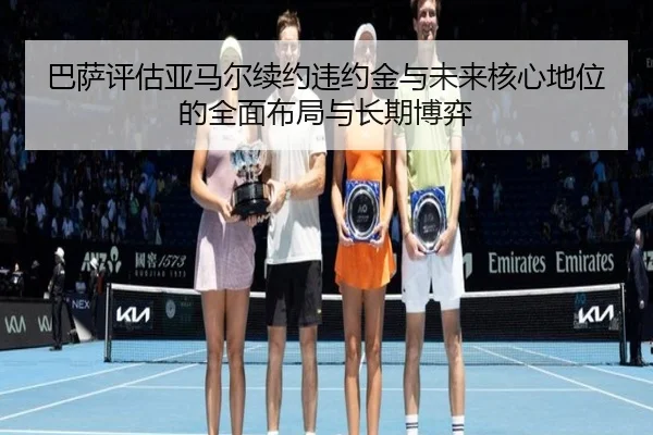 巴萨评估亚马尔续约违约金与未来核心地位的全面布局与长期博弈