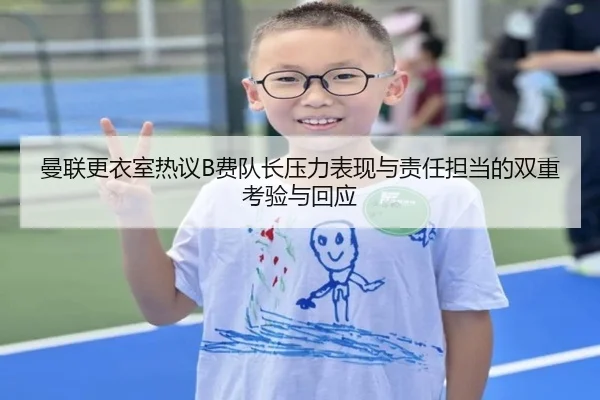 曼联更衣室热议B费队长压力表现与责任担当的双重考验与回应