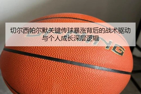 切尔西帕尔默关键传球暴涨背后的战术驱动与个人成长深层逻辑