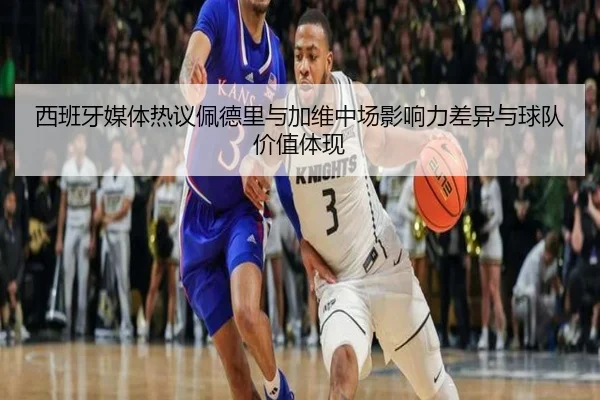 西班牙媒体热议佩德里与加维中场影响力差异与球队价值体现