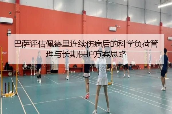 巴萨评估佩德里连续伤病后的科学负荷管理与长期保护方案思路