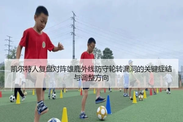 凯尔特人复盘对阵雄鹿外线防守轮转漏洞的关键症结与调整方向