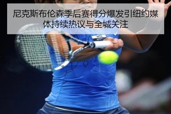 尼克斯布伦森季后赛得分爆发引纽约媒体持续热议与全城关注