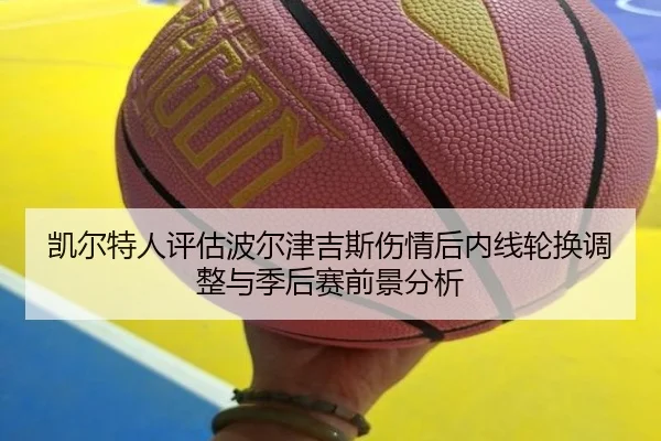 凯尔特人评估波尔津吉斯伤情后内线轮换调整与季后赛前景分析