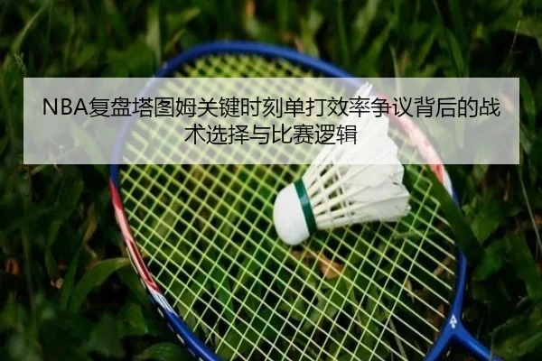 NBA复盘塔图姆关键时刻单打效率争议背后的战术选择与比赛逻辑