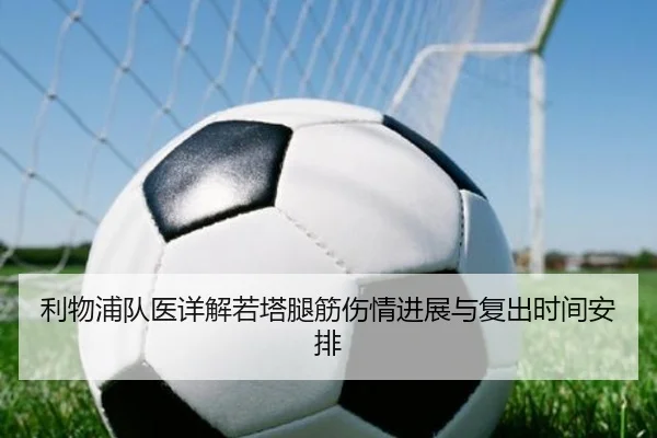利物浦队医详解若塔腿筋伤情进展与复出时间安排