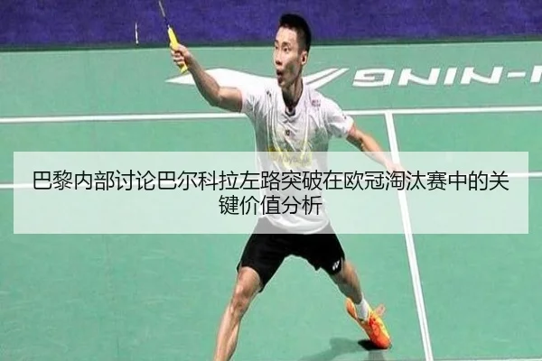 巴黎内部讨论巴尔科拉左路突破在欧冠淘汰赛中的关键价值分析