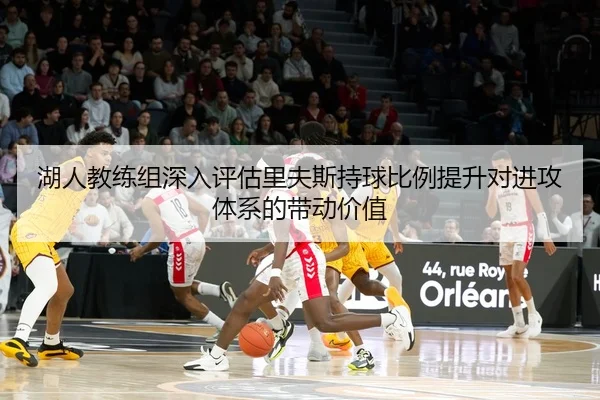 湖人教练组深入评估里夫斯持球比例提升对进攻体系的带动价值