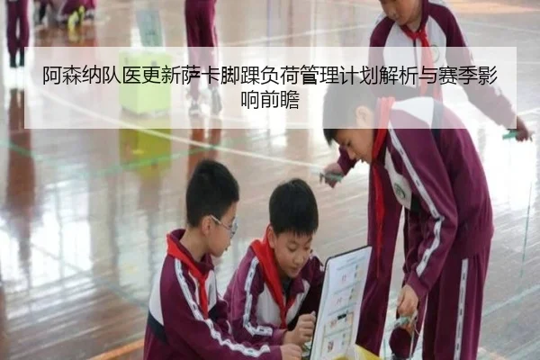 阿森纳队医更新萨卡脚踝负荷管理计划解析与赛季影响前瞻