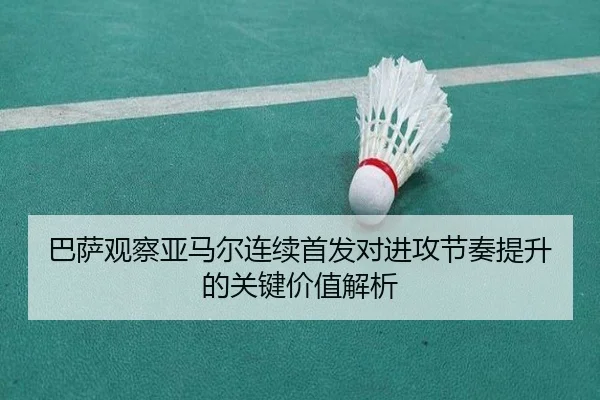 巴萨观察亚马尔连续首发对进攻节奏提升的关键价值解析