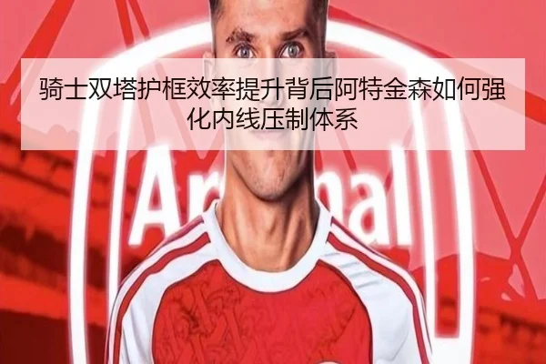 骑士双塔护框效率提升背后阿特金森如何强化内线压制体系