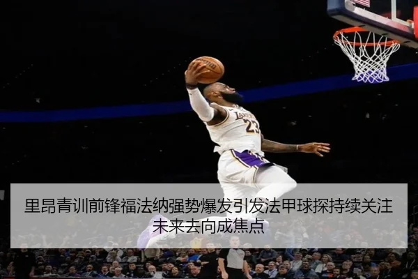 里昂青训前锋福法纳强势爆发引发法甲球探持续关注未来去向成焦点