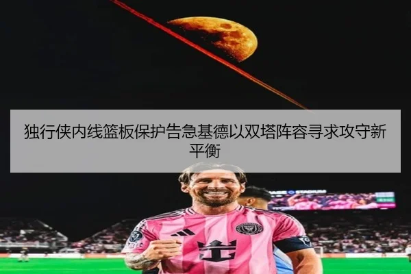 独行侠内线篮板保护告急基德以双塔阵容寻求攻守新平衡