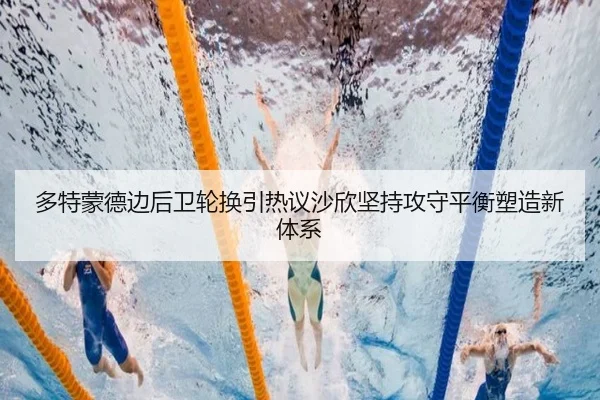 多特蒙德边后卫轮换引热议沙欣坚持攻守平衡塑造新体系